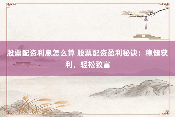 股票配资利息怎么算 股票配资盈利秘诀：稳健获利，轻松致富