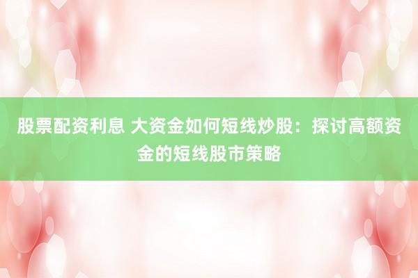 股票配资利息 大资金如何短线炒股：探讨高额资金的短线股市策略