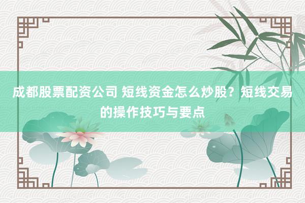 成都股票配资公司 短线资金怎么炒股？短线交易的操作技巧与要点