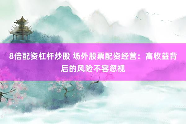 8倍配资杠杆炒股 场外股票配资经营：高收益背后的风险不容忽视