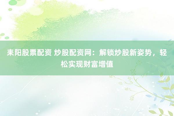耒阳股票配资 炒股配资网：解锁炒股新姿势，轻松实现财富增值