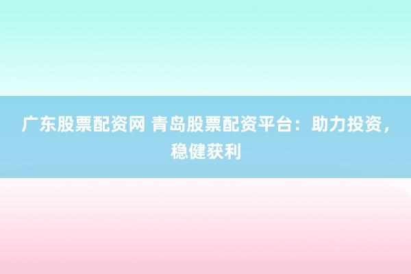 广东股票配资网 青岛股票配资平台：助力投资，稳健获利