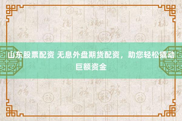 山东股票配资 无息外盘期货配资，助您轻松撬动巨额资金
