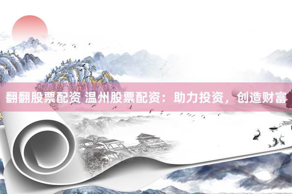 翻翻股票配资 温州股票配资：助力投资，创造财富