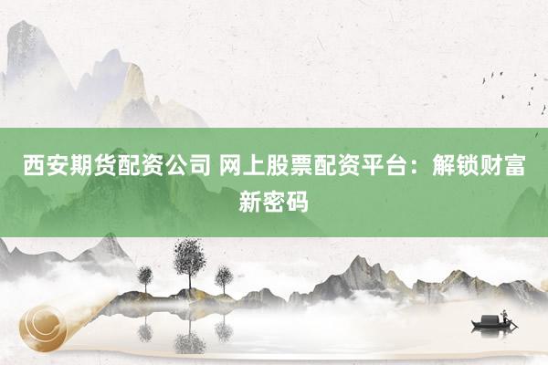 西安期货配资公司 网上股票配资平台：解锁财富新密码