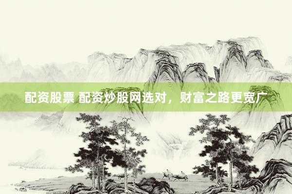 配资股票 配资炒股网选对，财富之路更宽广