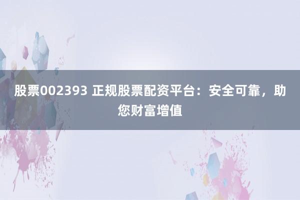 股票002393 正规股票配资平台：安全可靠，助您财富增值