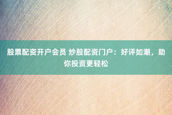 股票配资开户会员 炒股配资门户：好评如潮，助你投资更轻松