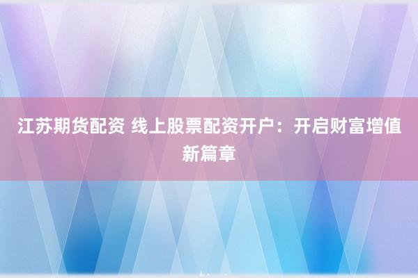 江苏期货配资 线上股票配资开户：开启财富增值新篇章