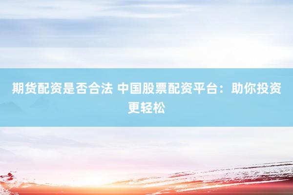期货配资是否合法 中国股票配资平台：助你投资更轻松