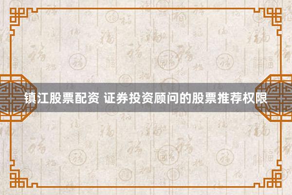 镇江股票配资 证券投资顾问的股票推荐权限