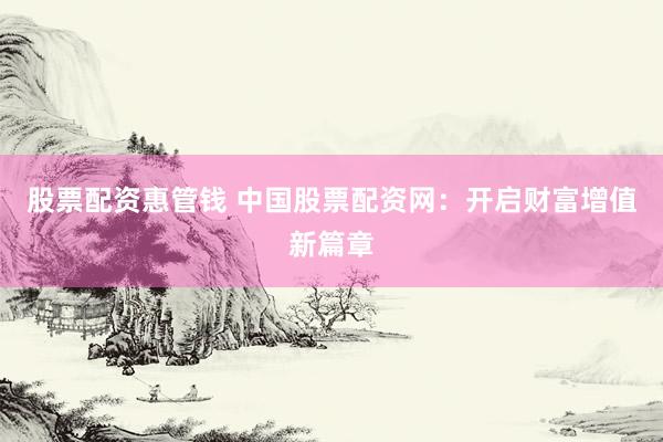 股票配资惠管钱 中国股票配资网：开启财富增值新篇章