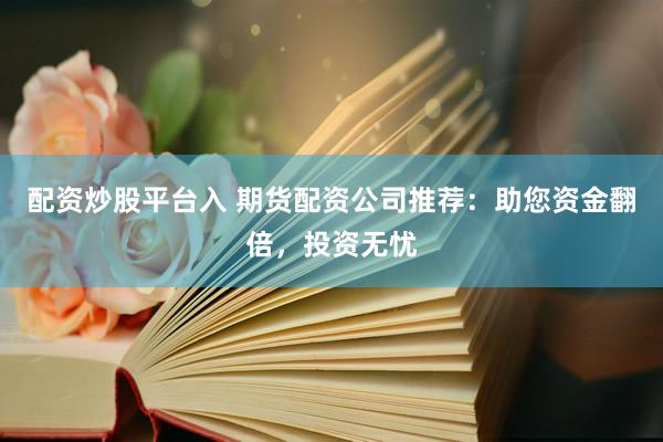 配资炒股平台入 期货配资公司推荐：助您资金翻倍，投资无忧