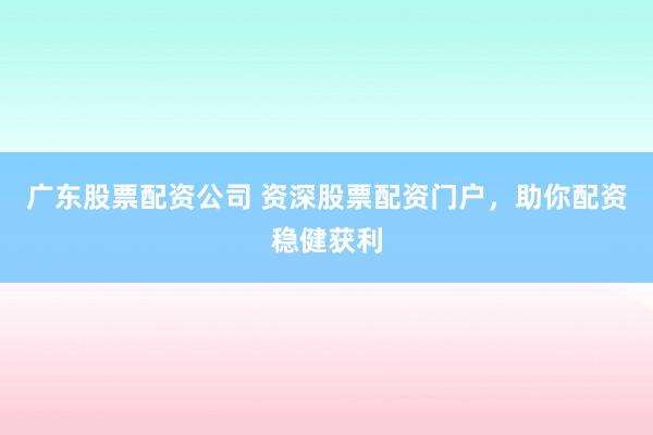 广东股票配资公司 资深股票配资门户，助你配资稳健获利