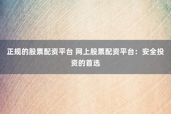 正规的股票配资平台 网上股票配资平台：安全投资的首选