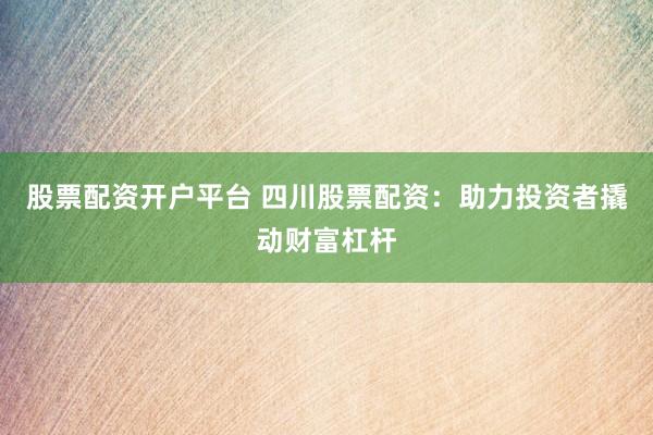 股票配资开户平台 四川股票配资：助力投资者撬动财富杠杆