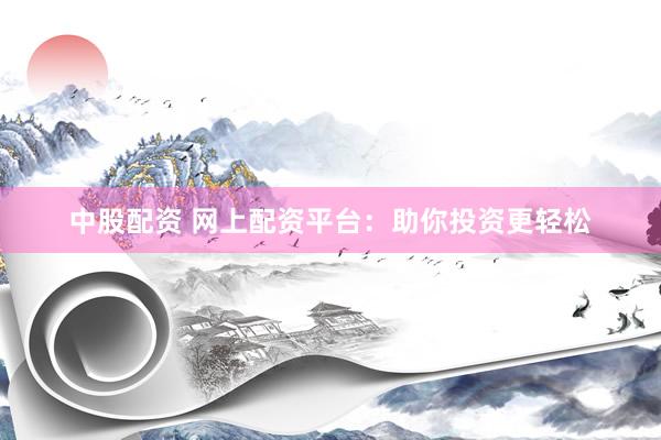 中股配资 网上配资平台：助你投资更轻松