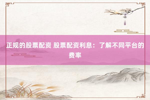 正规的股票配资 股票配资利息：了解不同平台的费率