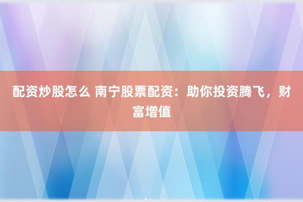 配资炒股怎么 南宁股票配资：助你投资腾飞，财富增值