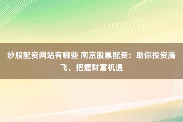 炒股配资网站有哪些 南京股票配资：助你投资腾飞，把握财富机遇