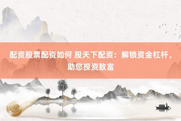 配资股票配资如何 股天下配资：解锁资金杠杆，助您投资致富