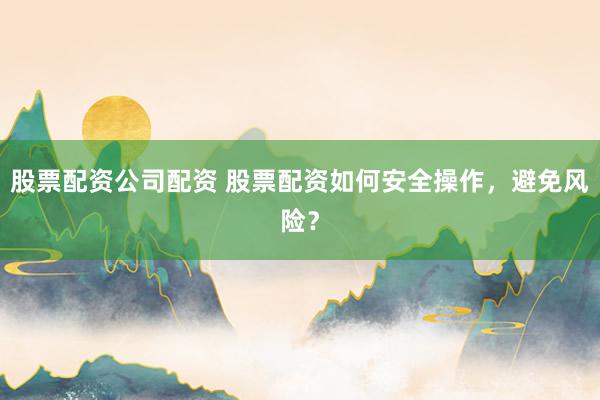 股票配资公司配资 股票配资如何安全操作，避免风险？