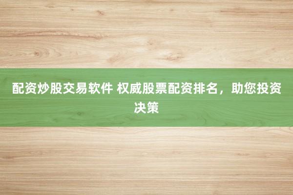配资炒股交易软件 权威股票配资排名，助您投资决策