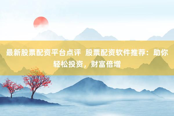 最新股票配资平台点评  股票配资软件推荐：助你轻松投资，财富倍增