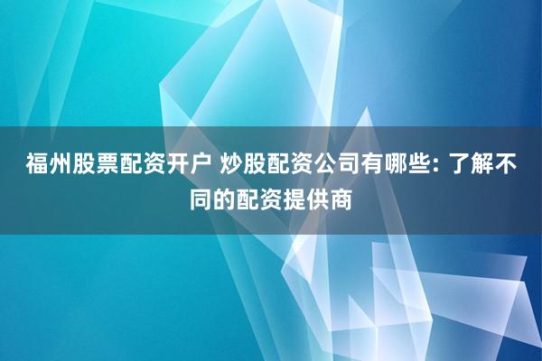 福州股票配资开户 炒股配资公司有哪些: 了解不同的配资提供商