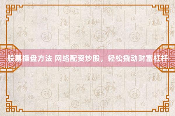 股票操盘方法 网络配资炒股，轻松撬动财富杠杆