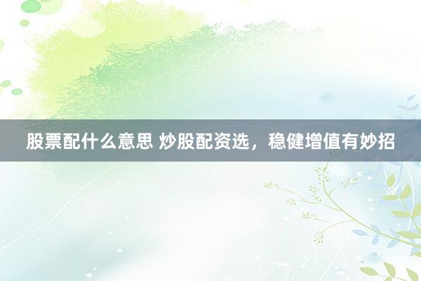 股票配什么意思 炒股配资选，稳健增值有妙招