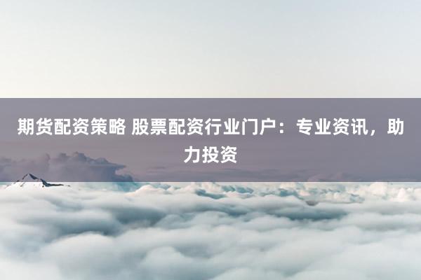 期货配资策略 股票配资行业门户：专业资讯，助力投资