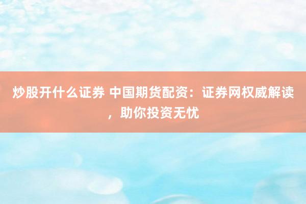 炒股开什么证券 中国期货配资：证券网权威解读，助你投资无忧