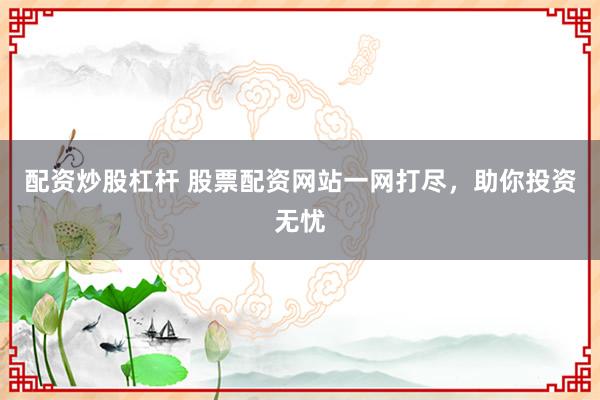 配资炒股杠杆 股票配资网站一网打尽，助你投资无忧