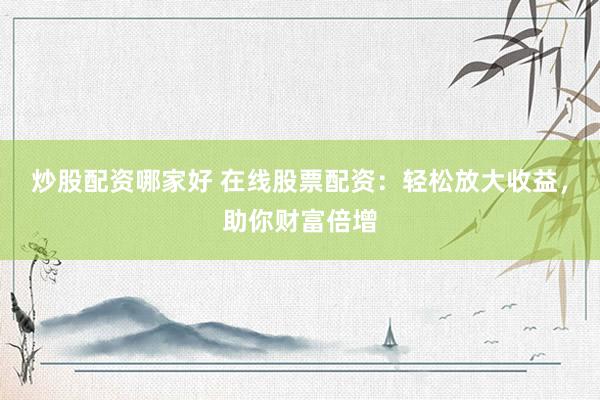 炒股配资哪家好 在线股票配资：轻松放大收益，助你财富倍增