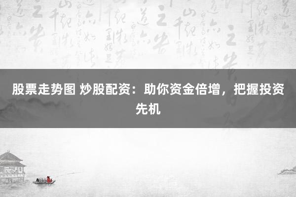 股票走势图 炒股配资：助你资金倍增，把握投资先机