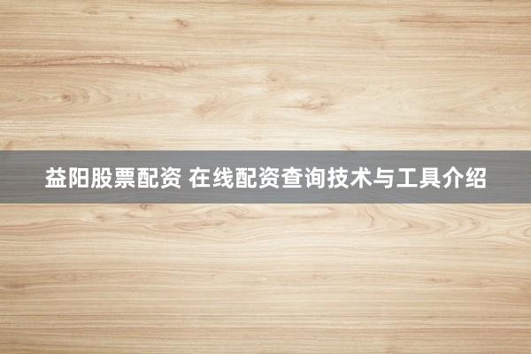 益阳股票配资 在线配资查询技术与工具介绍