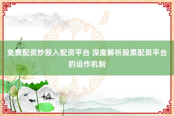 免费配资炒股入配资平台 深度解析股票配资平台的运作机制