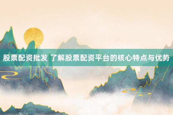 股票配资批发 了解股票配资平台的核心特点与优势