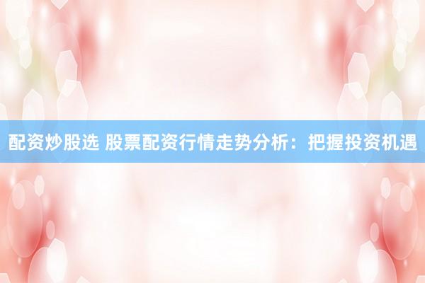 配资炒股选 股票配资行情走势分析：把握投资机遇