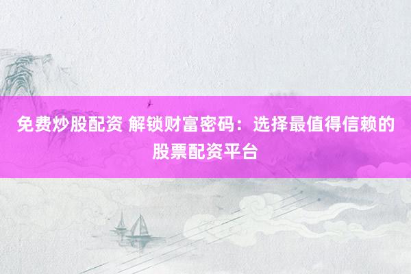 免费炒股配资 解锁财富密码：选择最值得信赖的股票配资平台