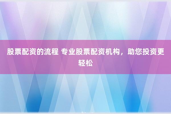 股票配资的流程 专业股票配资机构，助您投资更轻松