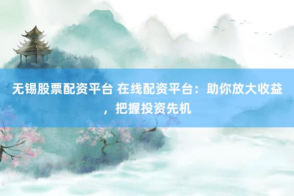 无锡股票配资平台 在线配资平台：助你放大收益，把握投资先机