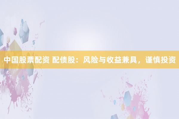 中国股票配资 配债股：风险与收益兼具，谨慎投资