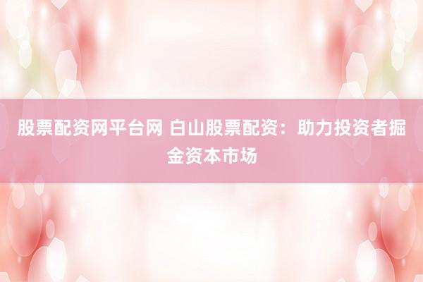 股票配资网平台网 白山股票配资：助力投资者掘金资本市场