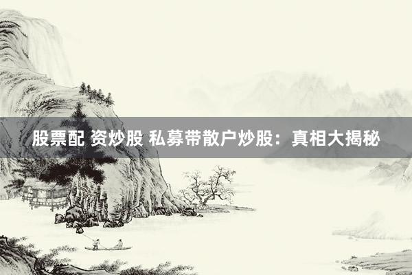 股票配 资炒股 私募带散户炒股：真相大揭秘