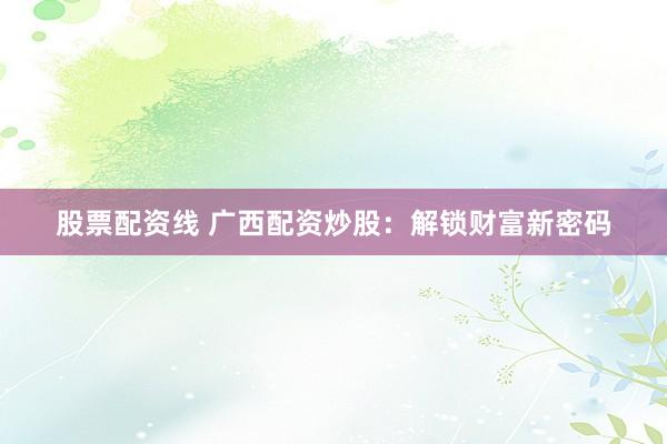 股票配资线 广西配资炒股：解锁财富新密码