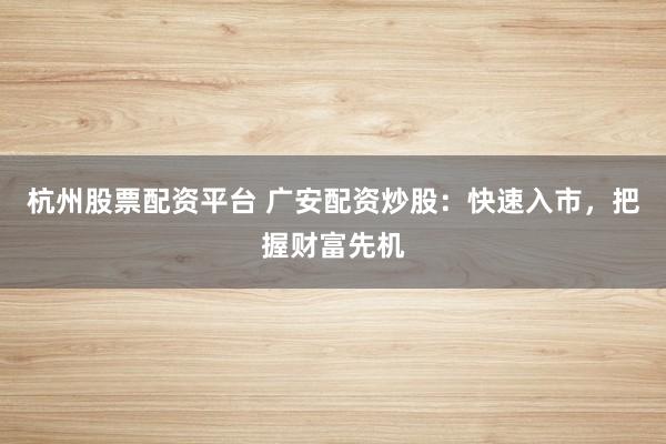 杭州股票配资平台 广安配资炒股：快速入市，把握财富先机