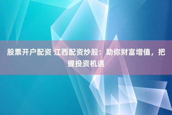 股票开户配资 江西配资炒股：助你财富增值，把握投资机遇