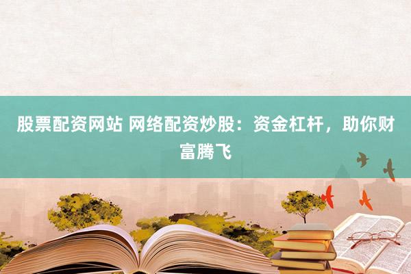 股票配资网站 网络配资炒股：资金杠杆，助你财富腾飞